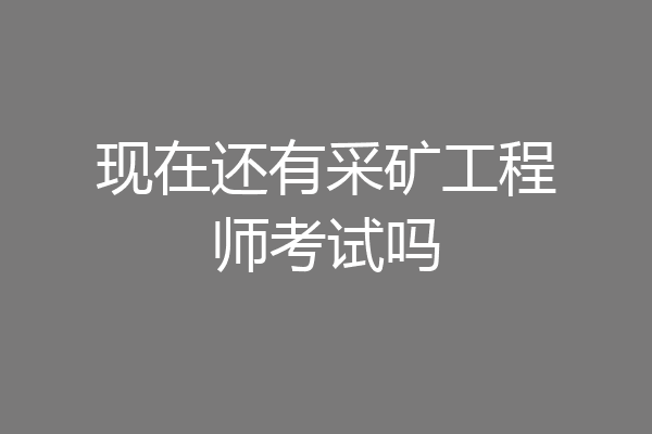现在还有采矿工程师考试吗