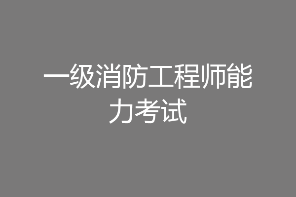 一级消防工程师能力考试