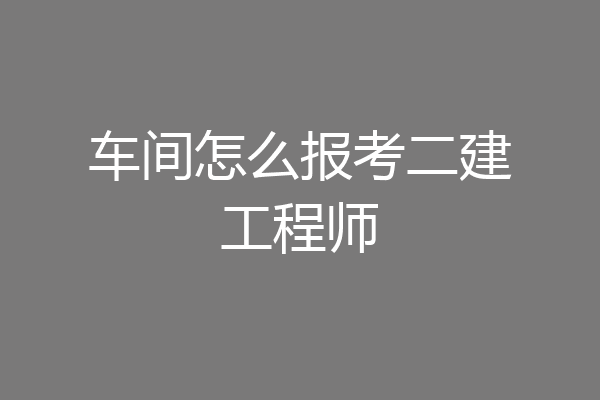 车间怎么报考二建工程师