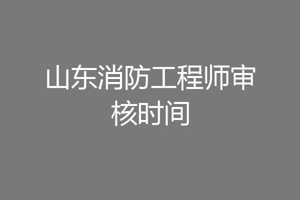 山东消防工程师审核时间