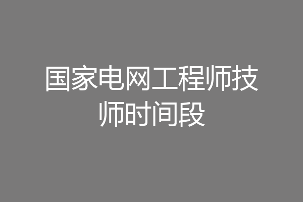 国家电网工程师技师时间段