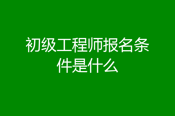初级工程师报名条件是什么