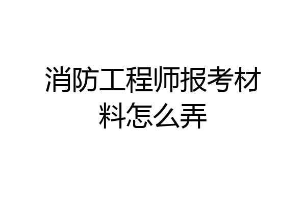 消防工程师报考材料怎么弄