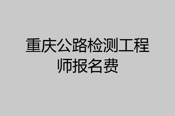 重庆公路检测工程师报名费