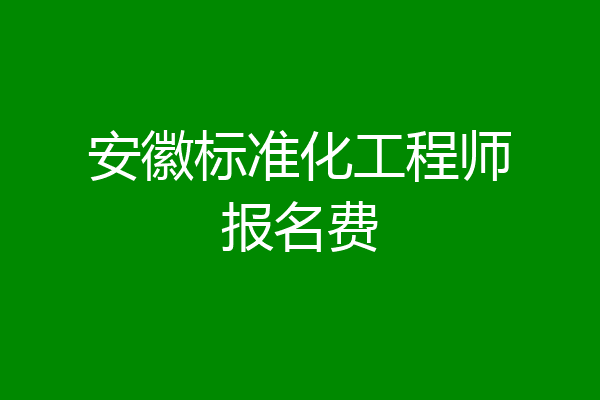 安徽标准化工程师报名费