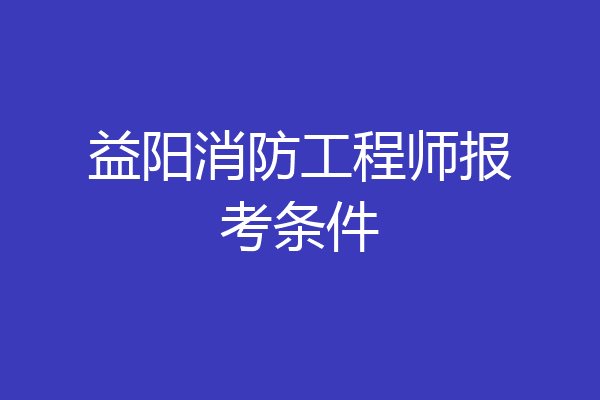 益阳消防工程师报考条件