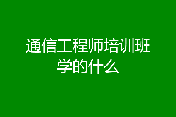 通信工程师培训班学的什么