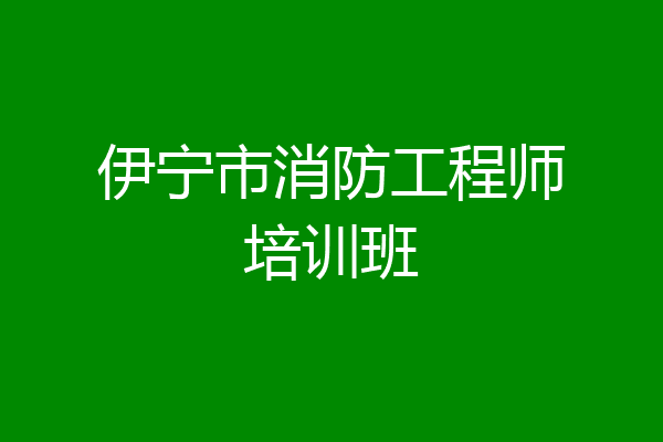 伊宁市消防工程师培训班