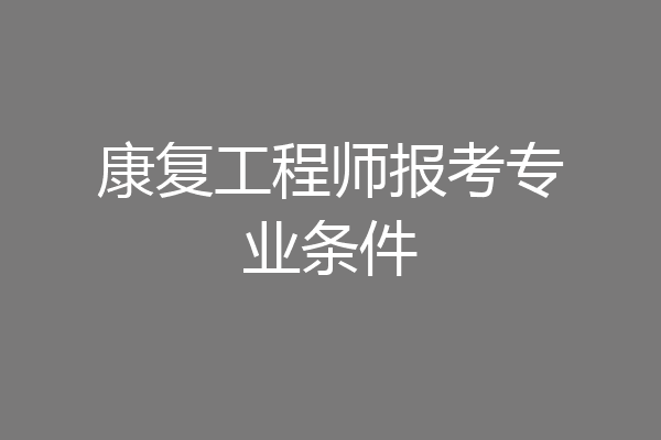 康复工程师报考专业条件