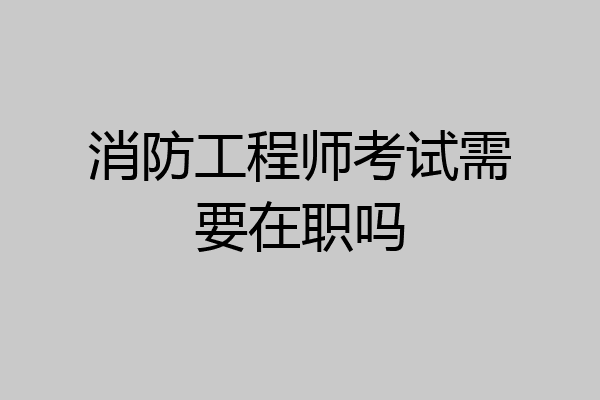 消防工程师考试需要在职吗