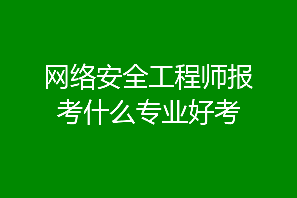 网络安全工程师报考什么专业好考