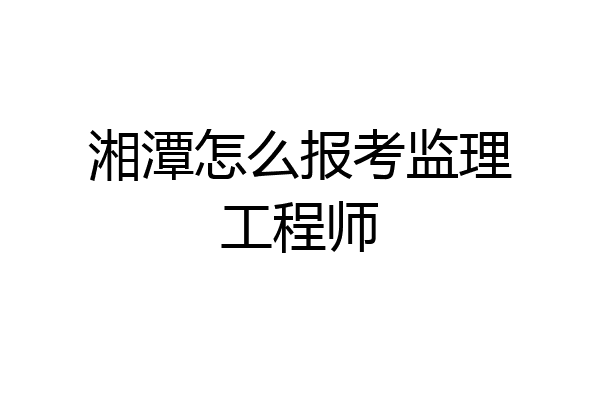 湘潭怎么报考监理工程师