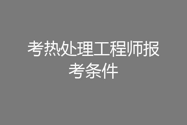 考热处理工程师报考条件