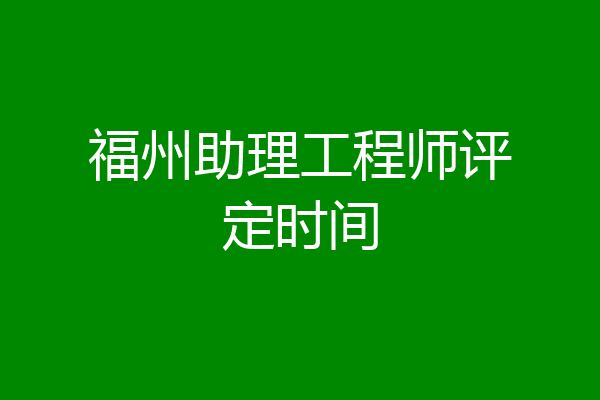 福州助理工程师评定时间