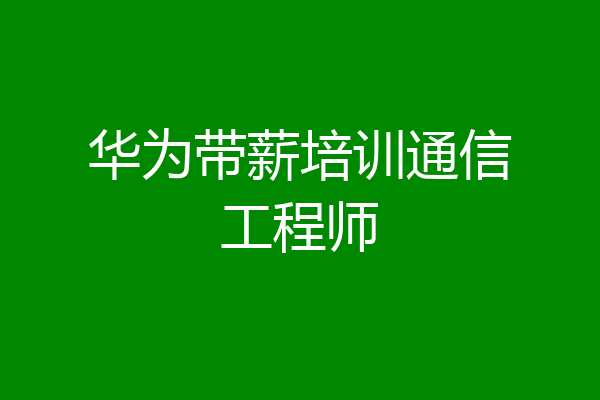 华为带薪培训通信工程师