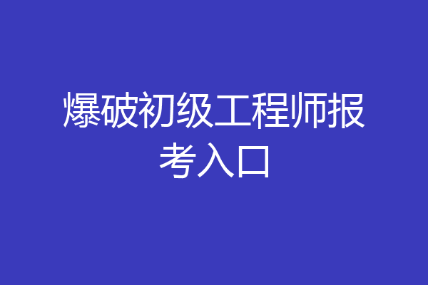 爆破初级工程师报考入口