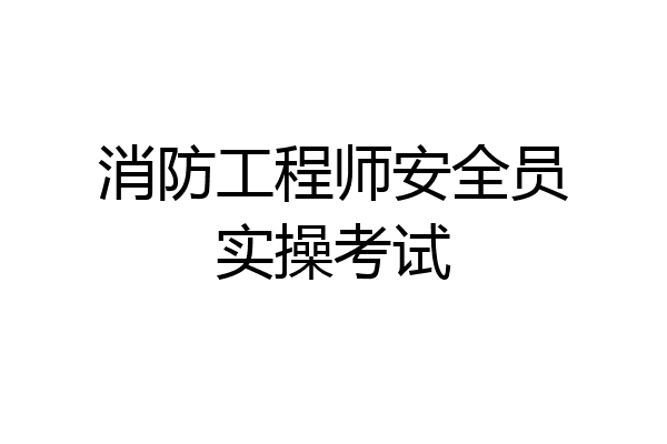 消防工程师安全员实操考试