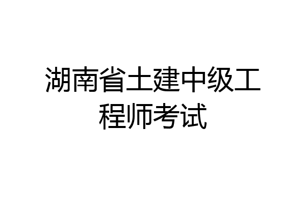 湖南省土建中级工程师考试