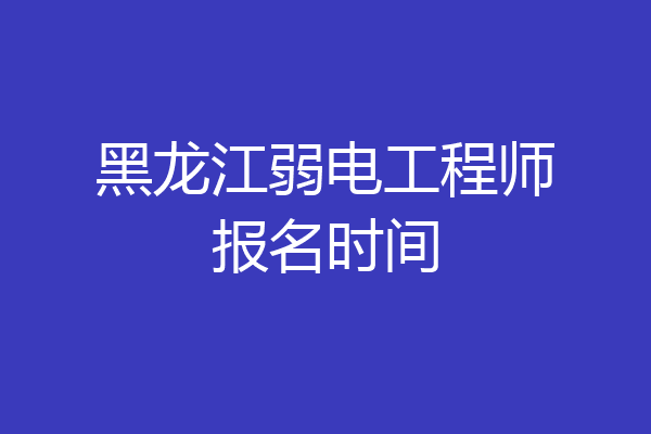 黑龙江弱电工程师报名时间