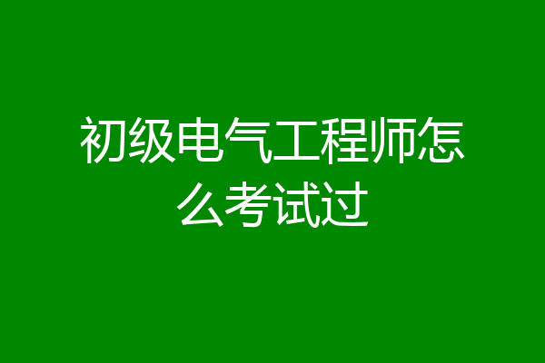 初级电气工程师怎么考试过