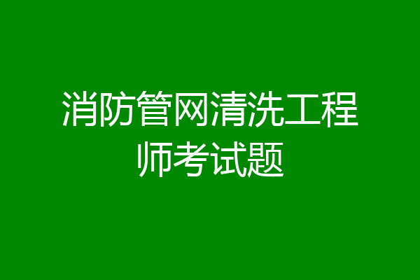 消防管网清洗工程师考试题