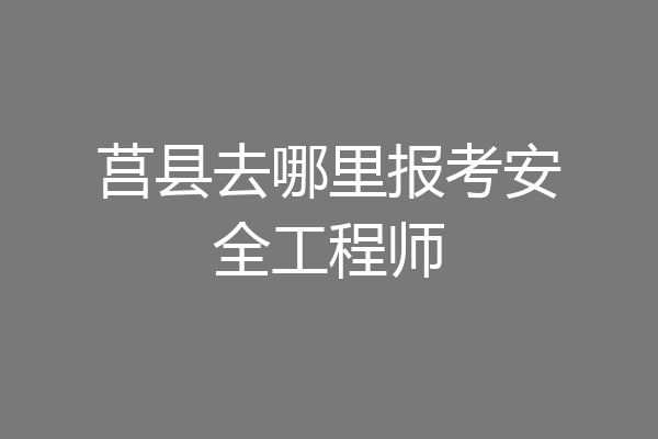 莒县去哪里报考安全工程师