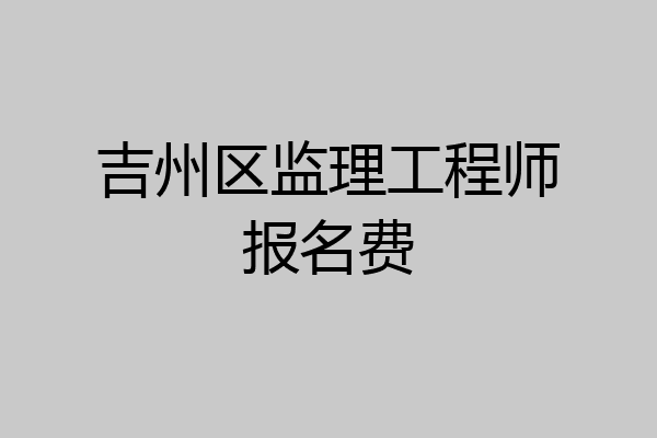 吉州区监理工程师报名费