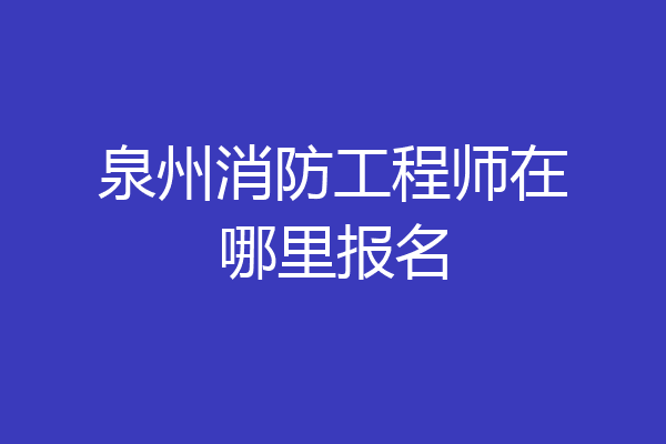 泉州消防工程师在哪里报名