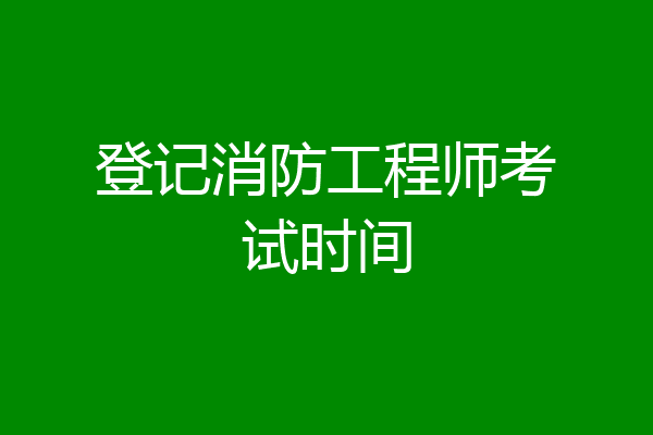 登记消防工程师考试时间