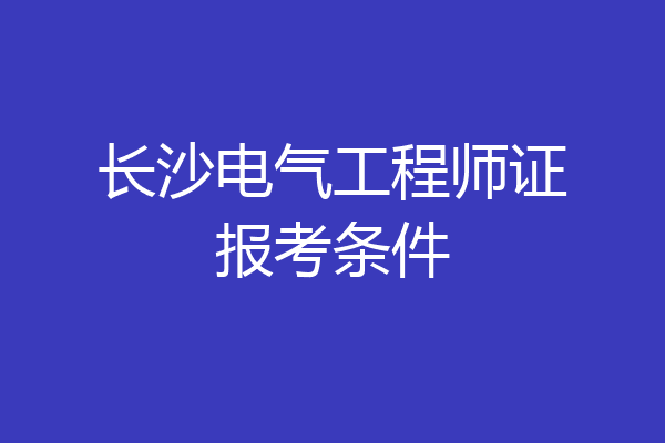 长沙电气工程师证报考条件