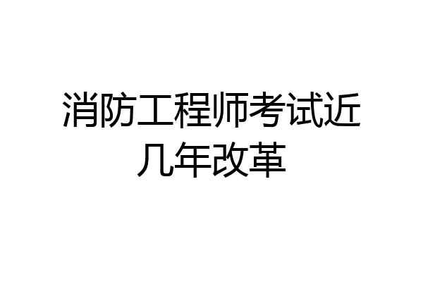 消防工程师考试近几年改革