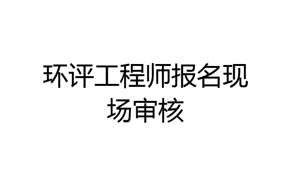 环评工程师报名现场审核