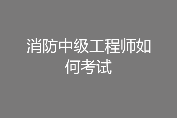 消防中级工程师如何考试