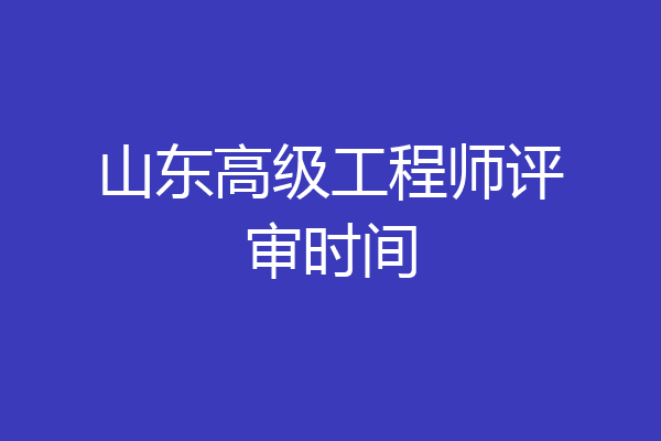 山东高级工程师评审时间