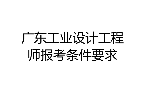 广东工业设计工程师报考条件要求