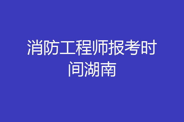 消防工程师报考时间湖南