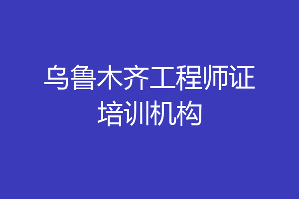 乌鲁木齐工程师证培训机构