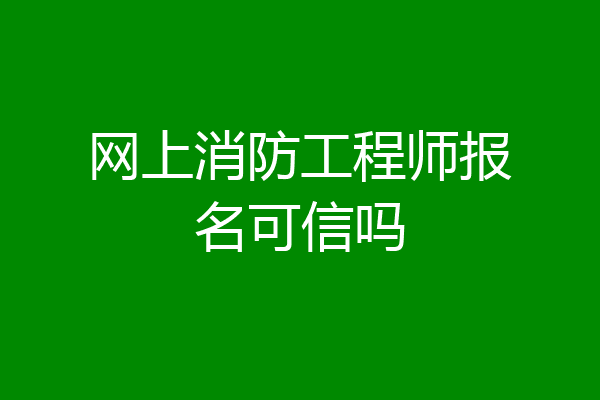 网上消防工程师报名可信吗