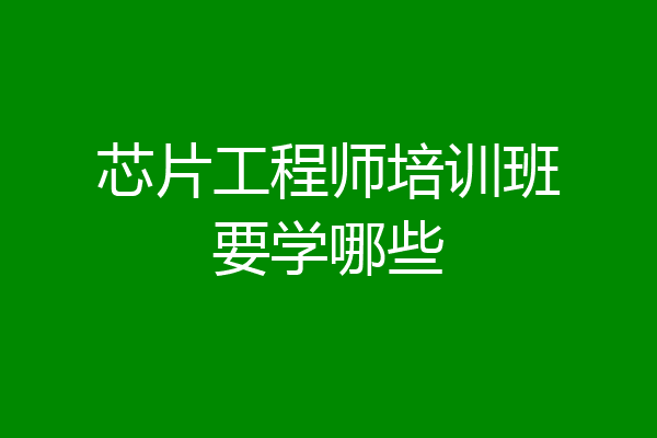 芯片工程师培训班要学哪些