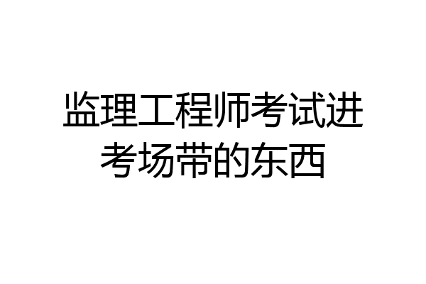 监理工程师考试进考场带的东西