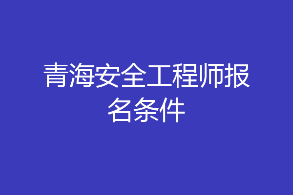 青海安全工程师报名条件