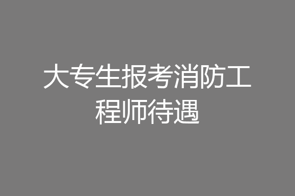 大专生报考消防工程师待遇