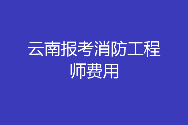 云南报考消防工程师费用