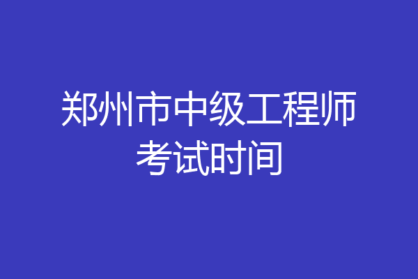 郑州市中级工程师考试时间