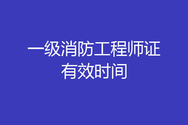 一级消防工程师证有效时间