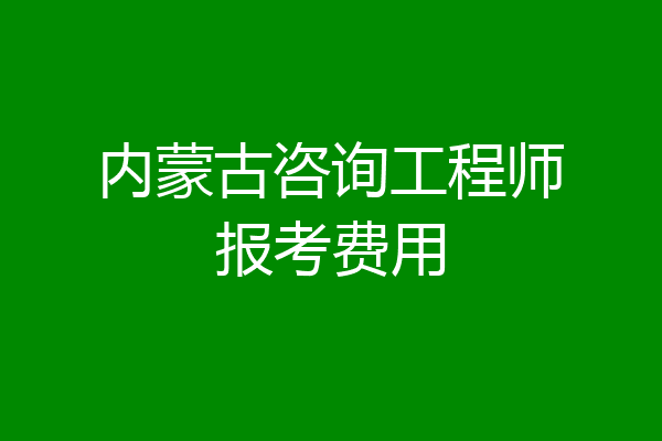 内蒙古咨询工程师报考费用