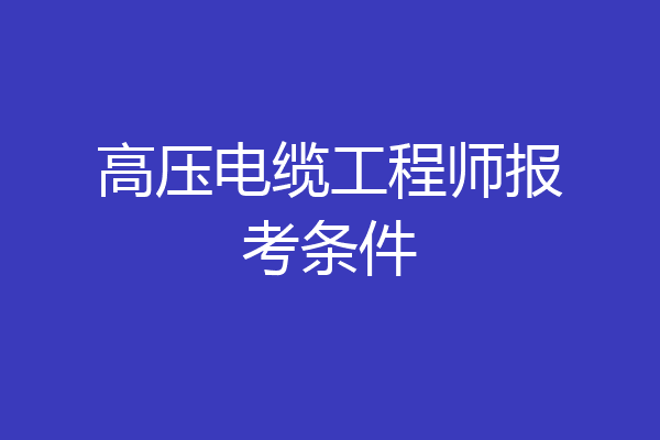 高压电缆工程师报考条件