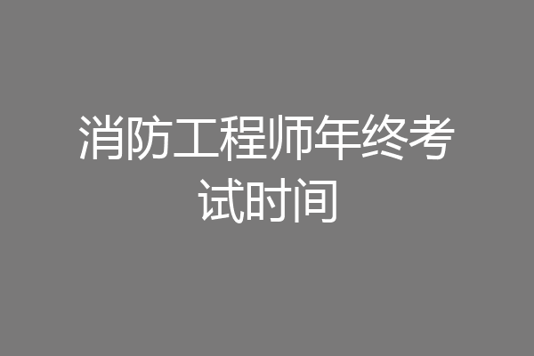 消防工程师年终考试时间