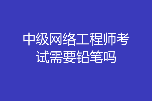 中级网络工程师考试需要铅笔吗