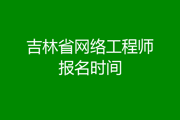 吉林省网络工程师报名时间